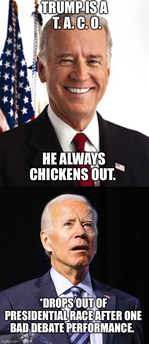 Biden is the real chicken ? | TRUMP IS A    T. A. C. O. HE ALWAYS CHICKENS OUT. *DROPS OUT OF PRESIDENTIAL RACE AFTER ONE BAD DEBATE PERFORMANCE. | image tagged in memes,joe biden | made w/ Imgflip meme maker