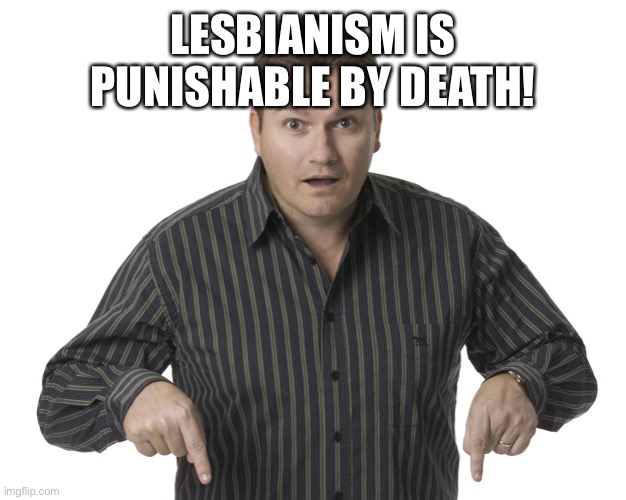 Pointing Down Disbelief | LESBIANISM IS PUNISHABLE BY DEATH! | image tagged in pointing down disbelief | made w/ Imgflip meme maker