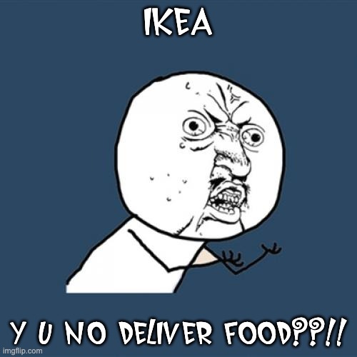 IKEA!! Y U NO DELIVER FOOD??!! | IKEA; Y U NO DELIVER FOOD??!! | image tagged in memes,y u no,ikea | made w/ Imgflip meme maker