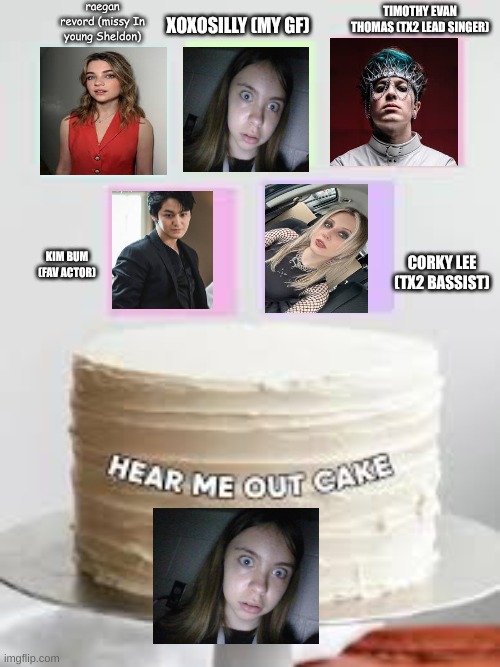 hear me out cake (add ur own images | raegan revord (missy In young Sheldon); XOXOSILLY (MY GF); TIMOTHY EVAN THOMAS (TX2 LEAD SINGER); KIM BUM (FAV ACTOR); CORKY LEE (TX2 BASSIST) | image tagged in hear me out cake add ur own images | made w/ Imgflip meme maker