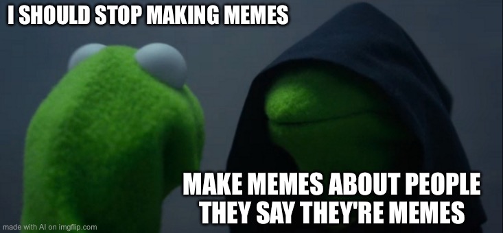 Evil Kermit | I SHOULD STOP MAKING MEMES; MAKE MEMES ABOUT PEOPLE THEY SAY THEY'RE MEMES | image tagged in memes,evil kermit | made w/ Imgflip meme maker