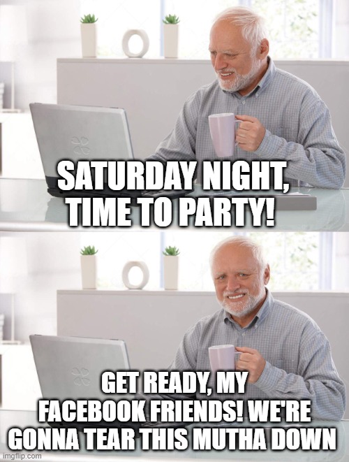 Party Time | SATURDAY NIGHT, TIME TO PARTY! GET READY, MY FACEBOOK FRIENDS! WE'RE GONNA TEAR THIS MUTHA DOWN | image tagged in old man cup of coffee,party time,facebook | made w/ Imgflip meme maker
