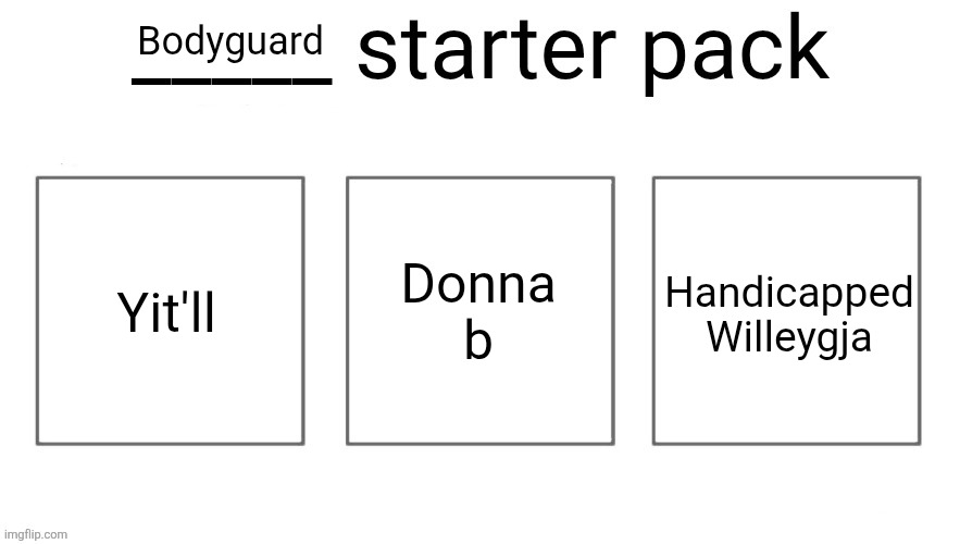 User starter pack | Bodyguard; Yit'll; Donna b; Handicapped Willeygja | image tagged in user starter pack | made w/ Imgflip meme maker