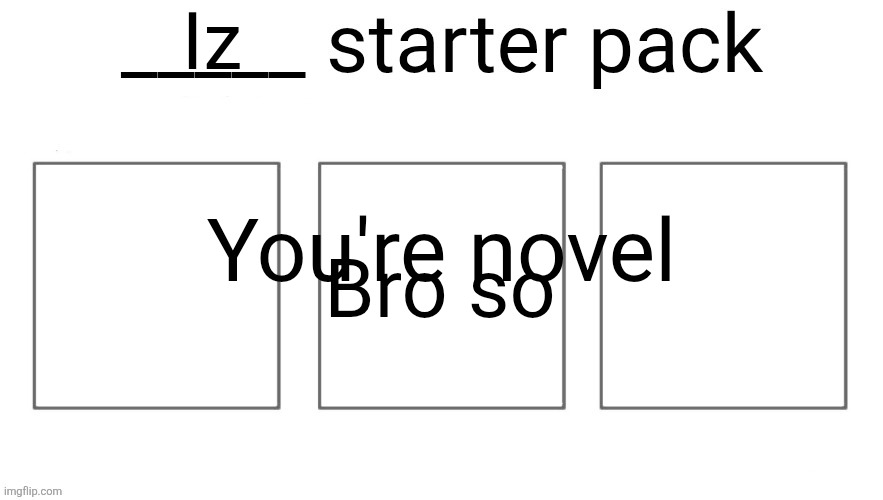 User starter pack | Iz; Bro so; You're novel | image tagged in user starter pack | made w/ Imgflip meme maker