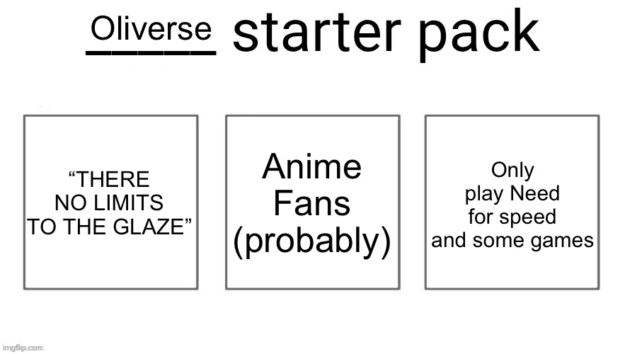 User starter pack | Oliverse; “THERE NO LIMITS TO THE GLAZE”; Anime Fans (probably); Only play Need for speed and some games | image tagged in user starter pack | made w/ Imgflip meme maker