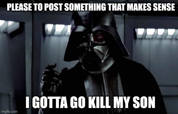Darth Vader | I GOTTA GO KILL MY SON PLEASE TO POST SOMETHING THAT MAKES SENSE | image tagged in darth vader | made w/ Imgflip meme maker