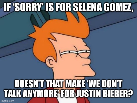 Hold up. | IF ‘SORRY’ IS FOR SELENA GOMEZ, DOESN’T THAT MAKE ‘WE DON’T TALK ANYMORE’ FOR JUSTIN BIEBER? | image tagged in memes,futurama fry,justin bieber,selena gomez,sorry,music | made w/ Imgflip meme maker