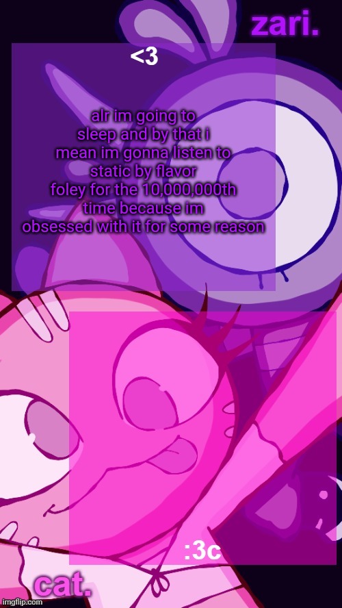zari and cat catbirddog temp lol | alr im going to sleep and by that i mean im gonna listen to static by flavor foley for the 10,000,000th time because im obsessed with it for some reason | image tagged in zari and cat catbirddog temp lol | made w/ Imgflip meme maker