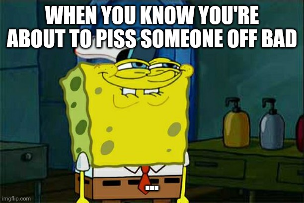 Don't You Squidward | WHEN YOU KNOW YOU'RE ABOUT TO PISS SOMEONE OFF BAD; ... | image tagged in memes,don't you squidward | made w/ Imgflip meme maker
