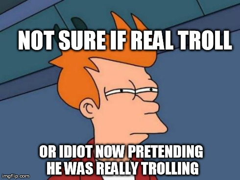 Not sure if about to lose argument or just a douche. | NOT SURE IF REAL TROLL OR IDIOT NOW PRETENDING HE WAS REALLY TROLLING | image tagged in memes,futurama fry | made w/ Imgflip meme maker