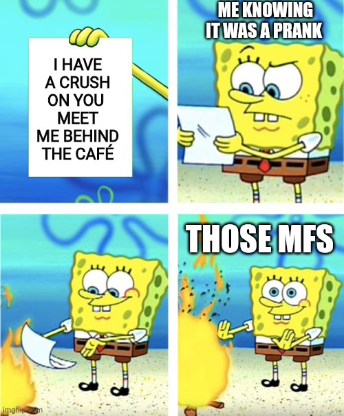 Spongebob Burning Paper | ME KNOWING IT WAS A PRANK; I HAVE A CRUSH ON YOU 
MEET ME BEHIND THE CAFÉ; THOSE MFS | image tagged in spongebob burning paper | made w/ Imgflip meme maker