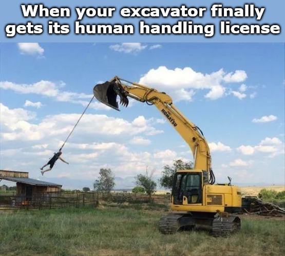 When your excavator finally gets its human handling license | image tagged in tag | made w/ Imgflip meme maker