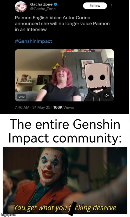 For those who don't know: That Paimon's EN VA bully and insult to Kinich's new EN VA. | The entire Genshin Impact community: | image tagged in joker - you get what you deserve proper template,genshin impact,voice actor | made w/ Imgflip meme maker