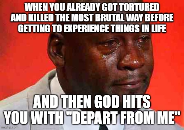 meme | WHEN YOU ALREADY GOT TORTURED AND KILLED THE MOST BRUTAL WAY BEFORE GETTING TO EXPERIENCE THINGS IN LIFE; AND THEN GOD HITS YOU WITH "DEPART FROM ME" | image tagged in crying michael jordan,funny memes,funny,fun | made w/ Imgflip meme maker