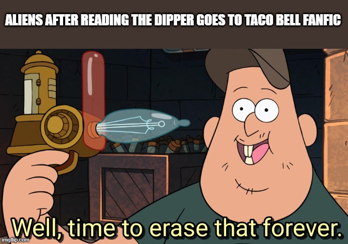 Reasons why aliens will never come to earth | ALIENS AFTER READING THE DIPPER GOES TO TACO BELL FANFIC | image tagged in gravity falls meme,fanfiction | made w/ Imgflip meme maker