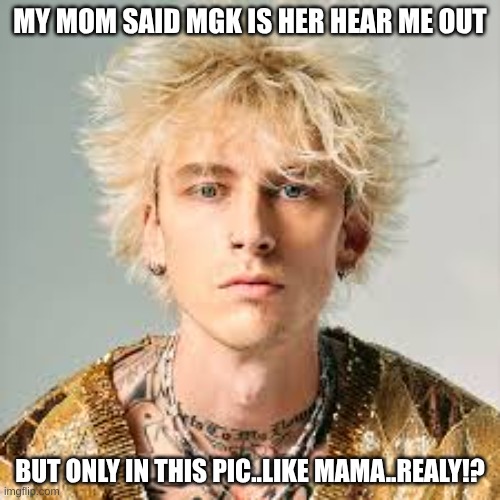 MY MOM SAID MGK IS HER HEAR ME OUT; BUT ONLY IN THIS PIC..LIKE MAMA..REALY!? | made w/ Imgflip meme maker