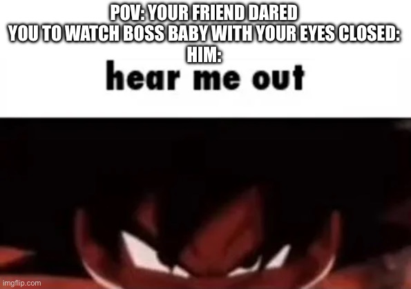 hear me out | POV: YOUR FRIEND DARED YOU TO WATCH BOSS BABY WITH YOUR EYES CLOSED:
HIM: | image tagged in hear me out | made w/ Imgflip meme maker