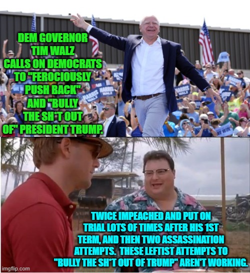 Somewhere a third leftist assassin is muttering, "I'll get you next time my pretty." | DEM GOVERNOR TIM WALZ CALLS ON DEMOCRATS TO "FEROCIOUSLY PUSH BACK" AND "BULLY THE SH*T OUT OF" PRESIDENT TRUMP. TWICE IMPEACHED AND PUT ON TRIAL LOTS OF TIMES AFTER HIS 1ST TERM, AND THEN TWO ASSASSINATION ATTEMPTS.  THESE LEFTIST ATTEMPTS TO "BULLY THE SH*T OUT OF TRUMP" AREN'T WORKING. | image tagged in see nobody cares | made w/ Imgflip meme maker