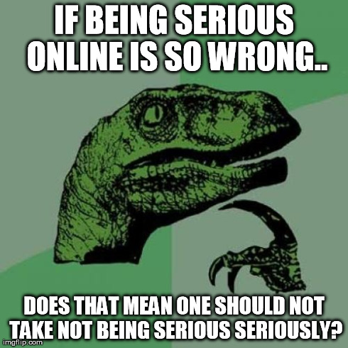 Why so serious about not being serious? | IF BEING SERIOUS ONLINE IS SO WRONG.. DOES THAT MEAN ONE SHOULD NOT TAKE NOT BEING SERIOUS SERIOUSLY? | image tagged in memes,philosoraptor | made w/ Imgflip meme maker