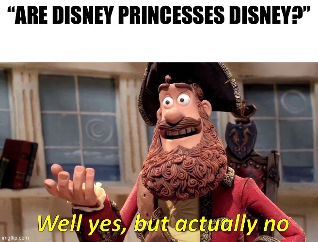 We should quit calling princesses Disney because it was not originally created by Disney | “ARE DISNEY PRINCESSES DISNEY?” | image tagged in well yes but actually no,disney princesses,princess,cartoon | made w/ Imgflip meme maker