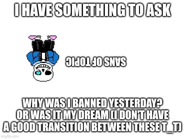 I HAVE SOMETHING TO ASK; SANS OF TOPIC; WHY WAS I BANNED YESTERDAY? OR WAS IT MY DREAM (I DON'T HAVE A GOOD TRANSITION BETWEEN THESE T_T) | made w/ Imgflip meme maker