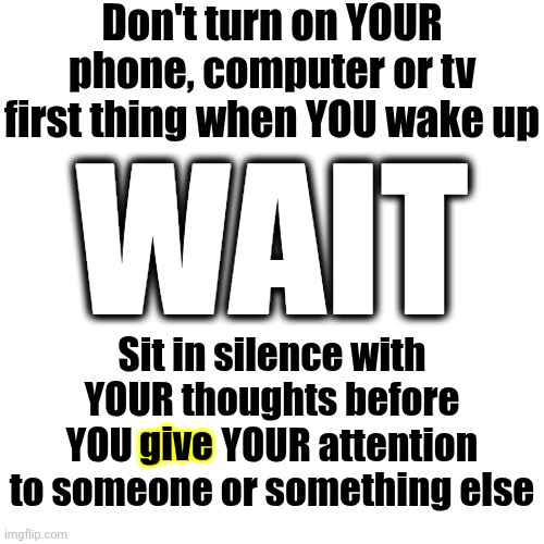 It's YOUR Attention.  Don't Just Give It Away.  Pay Attention To What YOU Pay Attention To | Don't turn on YOUR phone, computer or tv first thing when YOU wake up; WAIT; give; Sit in silence with YOUR thoughts before YOU give YOUR attention to someone or something else | image tagged in memes,take control over what you think,mind control,pay attention,focus,wake up | made w/ Imgflip meme maker