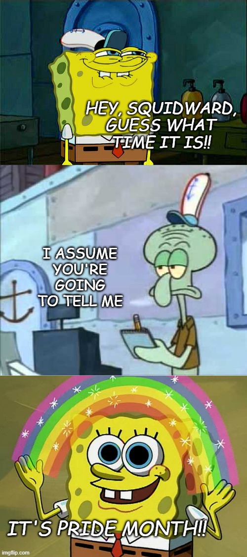 Happy Pride Month, Imgflip's LGBTQIA+ Community!! | HEY, SQUIDWARD,
GUESS WHAT
TIME IT IS!! I ASSUME YOU'RE GOING TO TELL ME; IT'S PRIDE MONTH!! | image tagged in memes,don't you squidward,squidward we serve food here sir,imagination spongebob | made w/ Imgflip meme maker