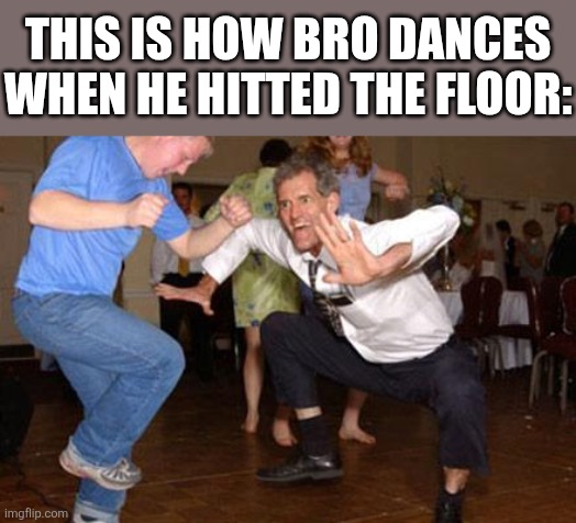 Funny dancing | THIS IS HOW BRO DANCES WHEN HE HITTED THE FLOOR: | image tagged in funny dancing | made w/ Imgflip meme maker