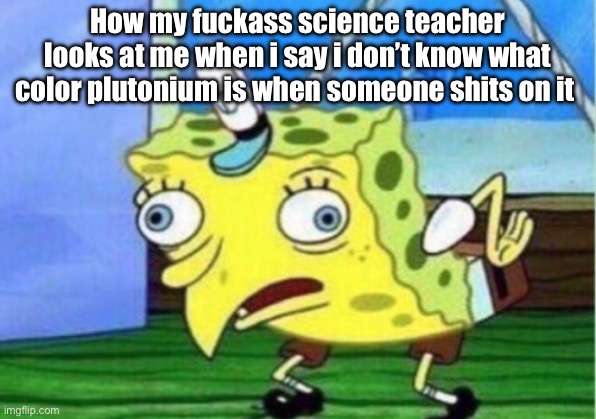Mocking Spongebob Meme | How my fuckass science teacher looks at me when i say i don’t know what color plutonium is when someone shits on it | image tagged in memes,mocking spongebob | made w/ Imgflip meme maker