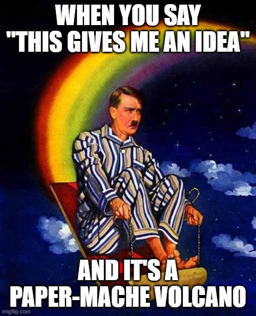 I have not created in an hour due to administrative activities. | WHEN YOU SAY "THIS GIVES ME AN IDEA"; AND IT'S A PAPER-MACHE VOLCANO | image tagged in random hitler,meme,by a memedian,contains no graffitti,thxs 23 flws | made w/ Imgflip meme maker