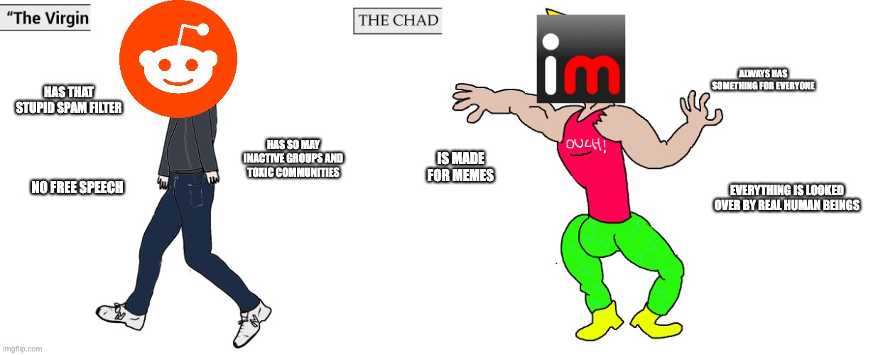 Virgin and Chad | ALWAYS HAS SOMETHING FOR EVERYONE; HAS THAT STUPID SPAM FILTER; HAS SO MAY INACTIVE GROUPS AND TOXIC COMMUNITIES; IS MADE FOR MEMES; NO FREE SPEECH; EVERYTHING IS LOOKED OVER BY REAL HUMAN BEINGS | image tagged in virgin and chad | made w/ Imgflip meme maker