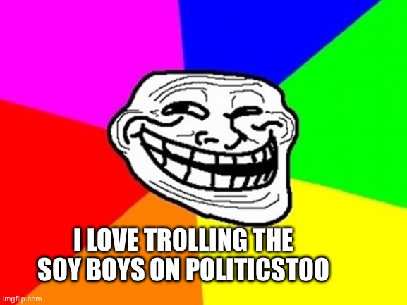 Who’s with me? | I LOVE TROLLING THE SOY BOYS ON POLITICSTOO | image tagged in memes,troll face colored | made w/ Imgflip meme maker