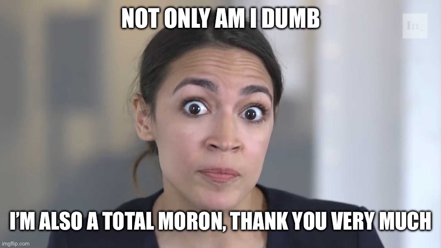 AOC Stumped | NOT ONLY AM I DUMB I’M ALSO A TOTAL MORON, THANK YOU VERY MUCH | image tagged in aoc stumped | made w/ Imgflip meme maker