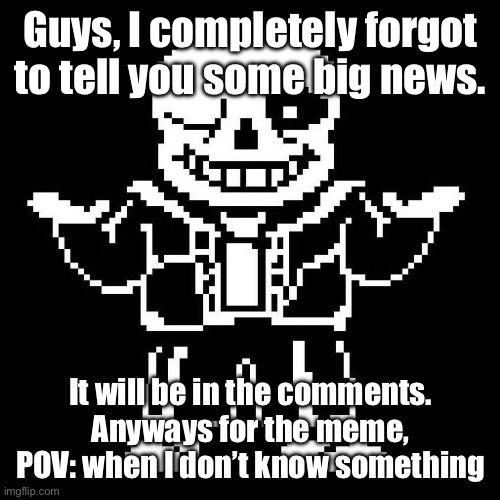 *sans of topic* | Guys, I completely forgot to tell you some big news. It will be in the comments. Anyways for the meme, POV: when I don’t know something | image tagged in sans undertale | made w/ Imgflip meme maker