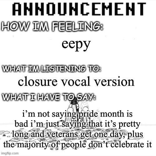 i am not getting involved in drama, especially in msmg | eepy; closure vocal version; i’m not saying pride month is bad i’m just saying that it’s pretty long and veterans get one day, plus the majority of people don’t celebrate it | image tagged in chaos announcment | made w/ Imgflip meme maker