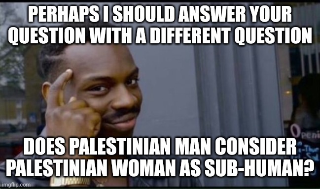 Thinking Black Man | PERHAPS I SHOULD ANSWER YOUR QUESTION WITH A DIFFERENT QUESTION DOES PALESTINIAN MAN CONSIDER PALESTINIAN WOMAN AS SUB-HUMAN? | image tagged in thinking black man | made w/ Imgflip meme maker