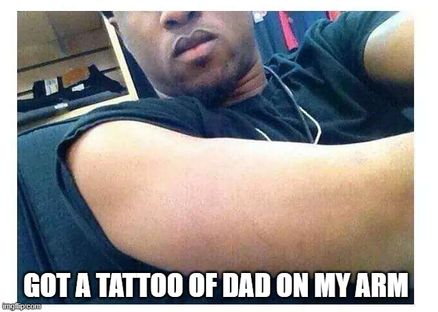 Tattoo | GOT A TATTOO OF DAD ON MY ARM | image tagged in dark humor | made w/ Imgflip meme maker
