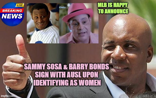 barry bonds approved | MLB IS HAPPY 
TO ANNOUNCE; SAMMY SOSA & BARRY BONDS 
SIGN WITH AUSL UPON 
IDENTIFYING AS WOMEN | image tagged in barry bonds approved | made w/ Imgflip meme maker
