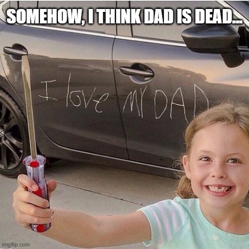 I Love My Dad | SOMEHOW, I THINK DAD IS DEAD... | image tagged in dark humor | made w/ Imgflip meme maker