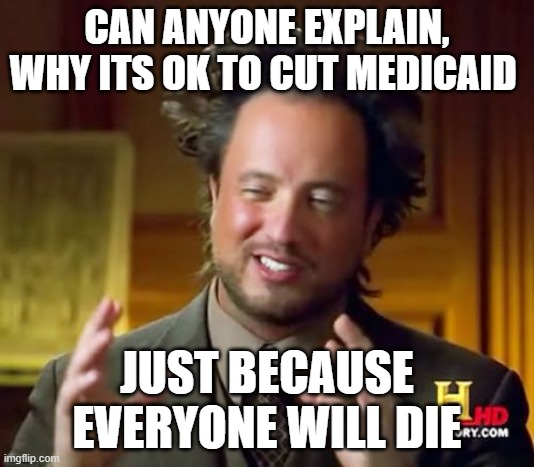 Maga in a nutshell | CAN ANYONE EXPLAIN, WHY ITS OK TO CUT MEDICAID; JUST BECAUSE EVERYONE WILL DIE | image tagged in memes,ancient aliens | made w/ Imgflip meme maker