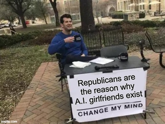 At 10 upvotes i will post on politics stream (as a ragebait) | Republicans are the reason why A.I. girlfriends exist | image tagged in memes,change my mind,ragebait,maybe not | made w/ Imgflip meme maker