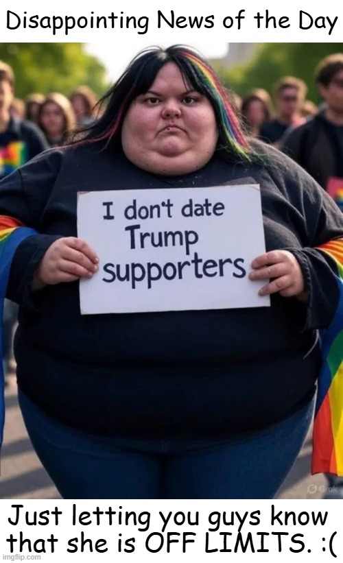 Attention! Conservative Men... | Disappointing News of the Day; Just letting you guys know 
that she is OFF LIMITS. :( | image tagged in oh no,liberal,woman,triggered liberal,angry woman,tds | made w/ Imgflip meme maker
