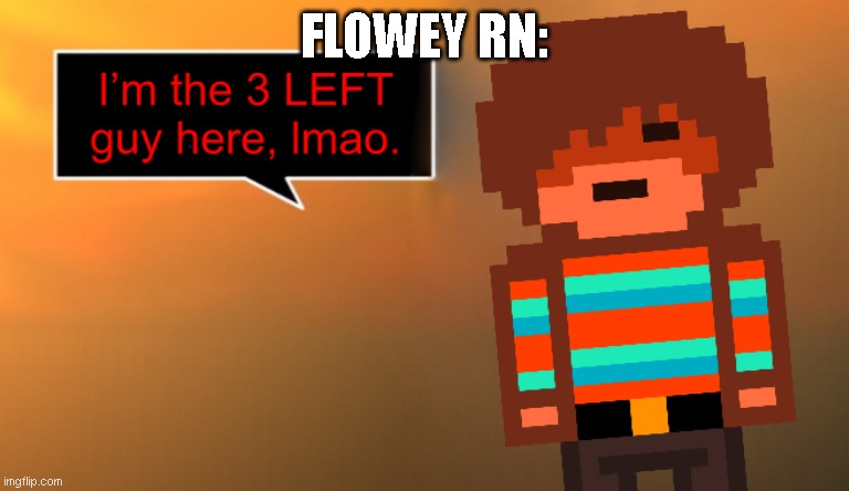 Im the 3 left guy here, lmao | FLOWEY RN: | image tagged in im the 3 left guy here lmao | made w/ Imgflip meme maker