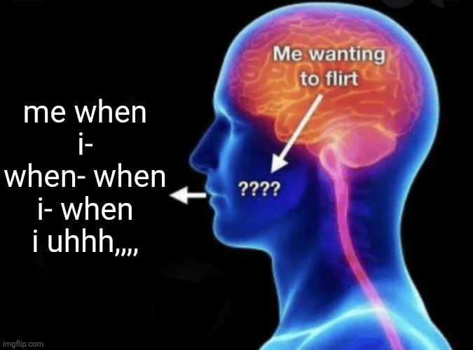 Me wanting to flirt | me when i- when- when i- when i uhhh,,,, | image tagged in me wanting to flirt | made w/ Imgflip meme maker