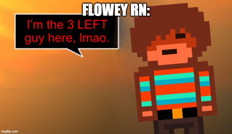 Im the 3 left guy here, lmao | FLOWEY RN: | image tagged in im the 3 left guy here lmao | made w/ Imgflip meme maker