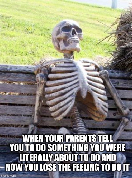 Waiting Skeleton | WHEN YOUR PARENTS TELL YOU TO DO SOMETHING YOU WERE LITERALLY ABOUT TO DO AND NOW YOU LOSE THE FEELING TO DO IT | image tagged in memes,waiting skeleton | made w/ Imgflip meme maker