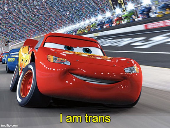 . | I am trans | image tagged in lightning mcqueen | made w/ Imgflip meme maker