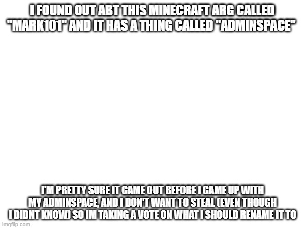 i dont wanna live as a thief lol | I FOUND OUT ABT THIS MINECRAFT ARG CALLED "MARK101" AND IT HAS A THING CALLED "ADMINSPACE"; I'M PRETTY SURE IT CAME OUT BEFORE I CAME UP WITH MY ADMINSPACE, AND I DON'T WANT TO STEAL (EVEN THOUGH I DIDNT KNOW) SO IM TAKING A VOTE ON WHAT I SHOULD RENAME IT TO | made w/ Imgflip meme maker