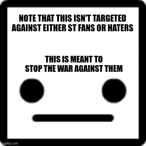 ._. | NOTE THAT THIS ISN'T TARGETED AGAINST EITHER ST FANS OR HATERS; THIS IS MEANT TO STOP THE WAR AGAINST THEM | image tagged in _ | made w/ Imgflip meme maker