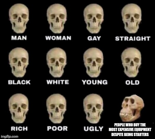 idiot skull | PEOPLE WHO BUY THE MOST EXPENSIVE EQUIPMENT DESPITE BEING STARTERS | image tagged in idiot skull | made w/ Imgflip meme maker